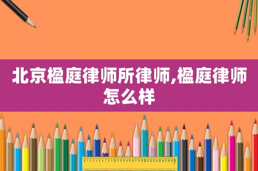 北京楹庭律師所律師,楹庭律師怎么樣