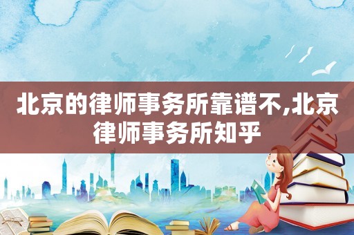 北京的律師事務所靠譜不,北京律師事務所知乎