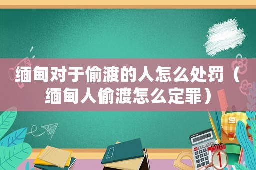 緬甸對于偷渡的人怎么處罰（緬甸人偷渡怎么定罪）