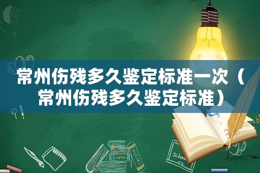 常州傷殘多久鑒定標準一次（常州傷殘多久鑒定標準）