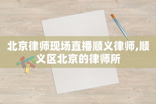 北京律師現(xiàn)場直播順義律師,順義區(qū)北京的律師所