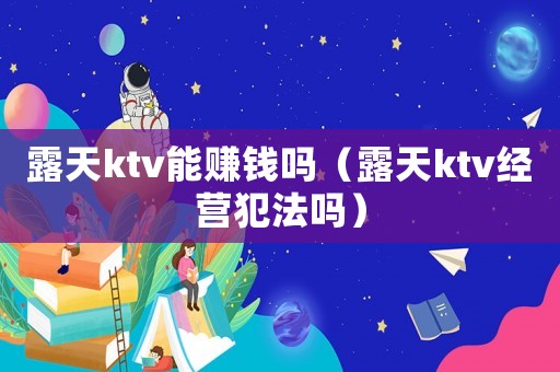 露天ktv能賺錢嗎（露天ktv經營犯法嗎）