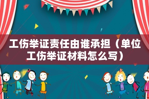 工傷舉證責任由誰承擔（單位工傷舉證材料怎么寫）