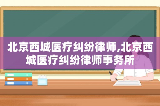 北京西城醫療糾紛律師,北京西城醫療糾紛律師事務所