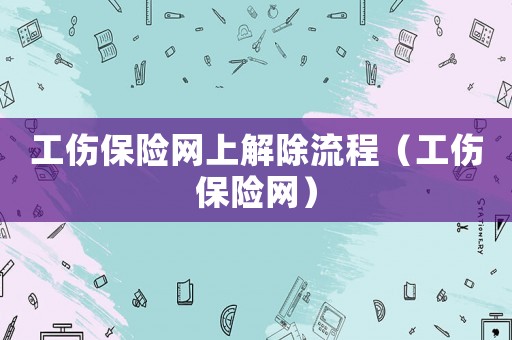 工傷保險網上解除流程（工傷保險網）