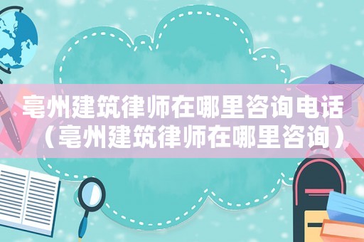 亳州建筑律師在哪里咨詢電話（亳州建筑律師在哪里咨詢）