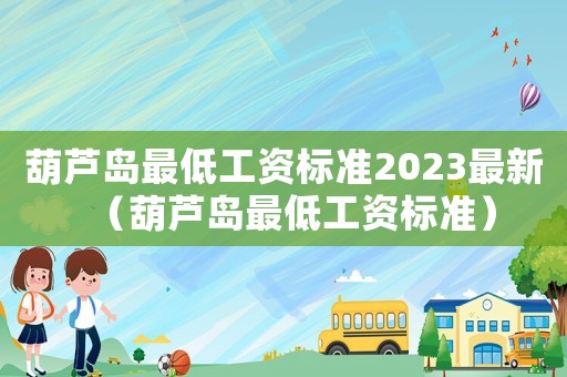 葫蘆島最低工資標準2023最新（葫蘆島最低工資標準）
