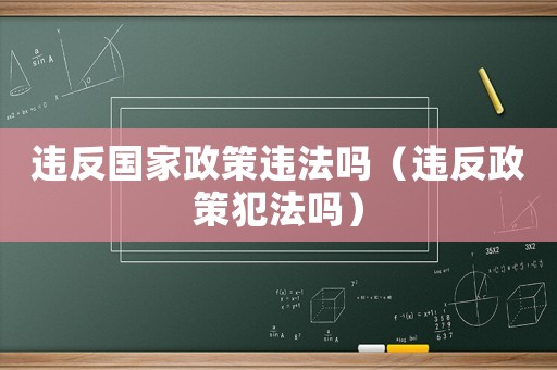 違反國家政策違法嗎（違反政策犯法嗎）