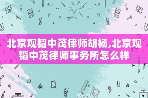 北京觀韜中茂律師胡楊,北京觀韜中茂律師事務(wù)所怎么樣