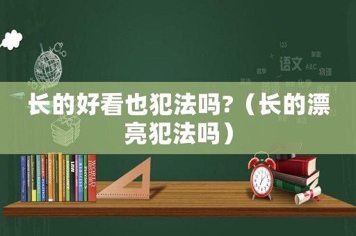 長的好看也犯法嗎?（長的漂亮犯法嗎）
