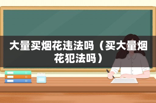 大量買(mǎi)煙花違法嗎（買(mǎi)大量煙花犯法嗎）