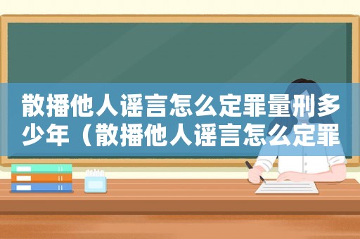 散播他人謠言怎么定罪量刑多少年（散播他人謠言怎么定罪量刑）