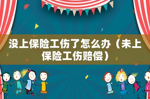 沒上保險工傷了怎么辦（未上保險工傷賠償）