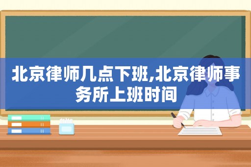 北京律師幾點下班,北京律師事務所上班時間