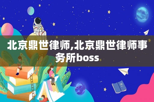 北京鼎世律師,北京鼎世律師事務所boss