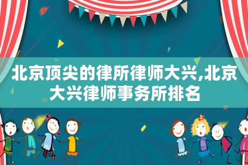 北京頂尖的律所律師大興,北京大興律師事務(wù)所排名