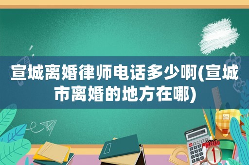 宣城離婚律師電話多少啊(宣城市離婚的地方在哪)
