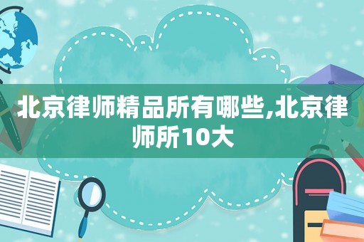 北京律師精品所有哪些,北京律師所10大