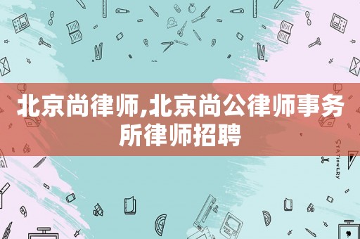 北京尚律師,北京尚公律師事務所律師招聘