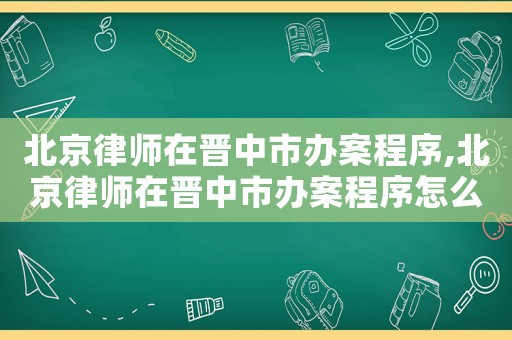 北京律師在晉中市辦案程序,北京律師在晉中市辦案程序怎么樣