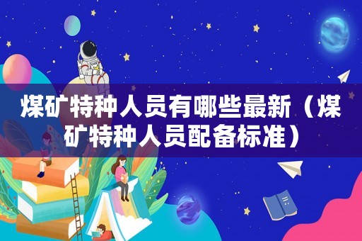 煤礦特種人員有哪些最新（煤礦特種人員配備標(biāo)準(zhǔn)）