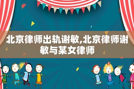 北京律師出軌謝敏,北京律師謝敏與某女律師