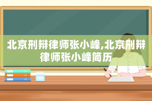 北京刑辯律師張小峰,北京刑辯律師張小峰簡歷
