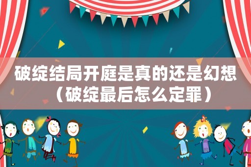 破綻結(jié)局開庭是真的還是幻想（破綻最后怎么定罪）