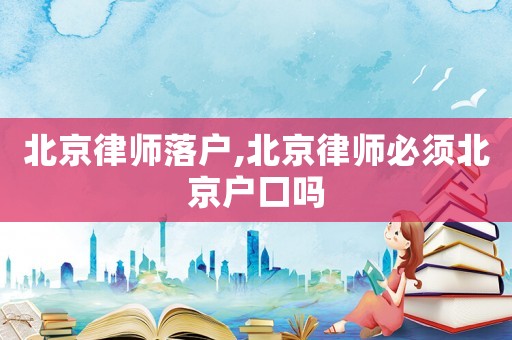 北京律師落戶,北京律師必須北京戶口嗎