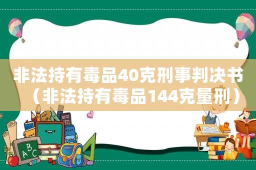 非法持有毒品40克刑事判決書（非法持有毒品144克量刑）