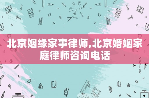 北京姻緣家事律師,北京婚姻家庭律師咨詢電話