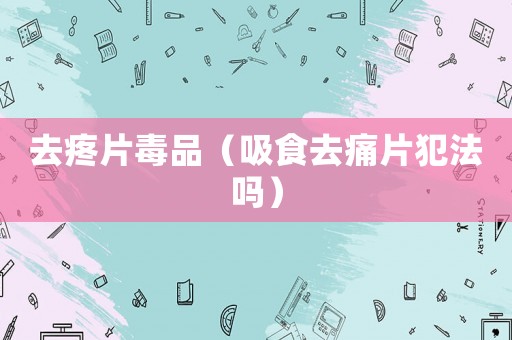 去疼片毒品（吸食去痛片犯法嗎）
