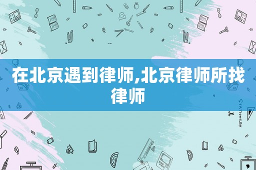 在北京遇到律師,北京律師所找律師