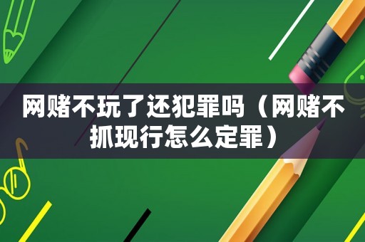 網(wǎng)賭不玩了還犯罪嗎（網(wǎng)賭不抓現(xiàn)行怎么定罪）