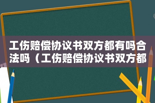 工傷賠償協(xié)議書雙方都有嗎合法嗎（工傷賠償協(xié)議書雙方都有嗎）