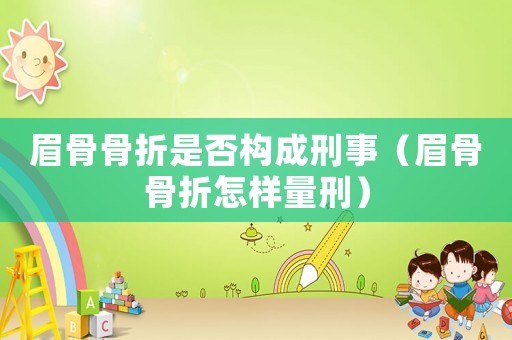 眉骨骨折是否構(gòu)成刑事（眉骨骨折怎樣量刑）