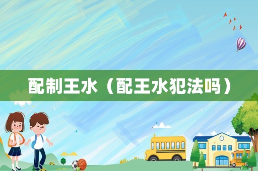 配制王水（配王水犯法嗎）