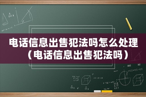 電話信息出售犯法嗎怎么處理（電話信息出售犯法嗎）