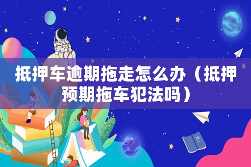 抵押車逾期拖走怎么辦（抵押預期拖車犯法嗎）