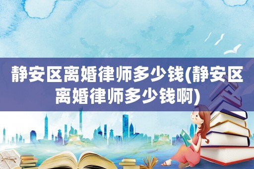 靜安區(qū)離婚律師多少錢(靜安區(qū)離婚律師多少錢啊)