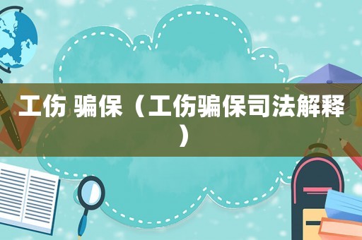 工傷 騙保（工傷騙保司法解釋）