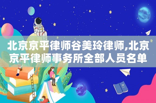 北京京平律師谷美玲律師,北京京平律師事務(wù)所全部人員名單