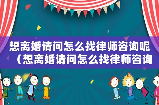 想離婚請問怎么找律師咨詢呢（想離婚請問怎么找律師咨詢）