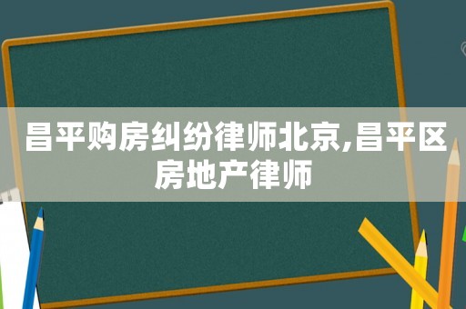昌平購房糾紛律師北京,昌平區房地產律師