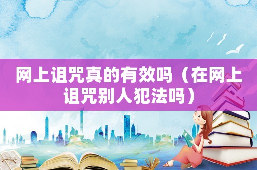 網上詛咒真的有效嗎（在網上詛咒別人犯法嗎）