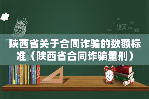陜西省關(guān)于合同詐騙的數(shù)額標(biāo)準(zhǔn)（陜西省合同詐騙量刑）