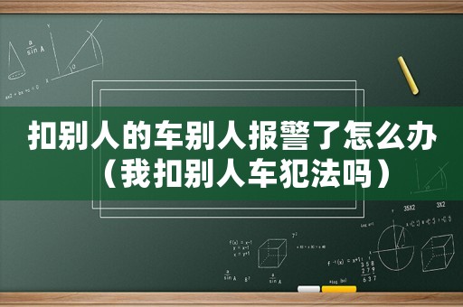 扣別人的車別人報警了怎么辦（我扣別人車犯法嗎）