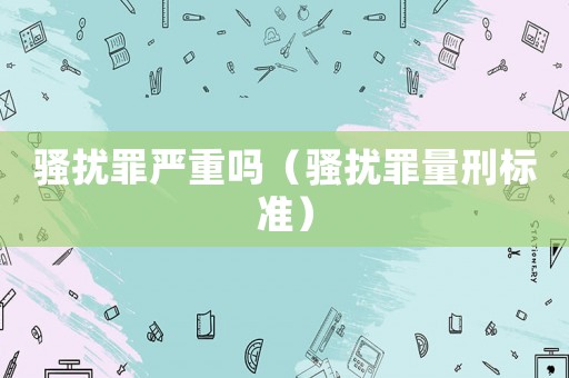 騷擾罪嚴重嗎（騷擾罪量刑標準）