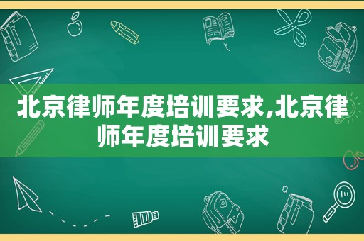 北京律師年度培訓要求,北京律師年度培訓要求