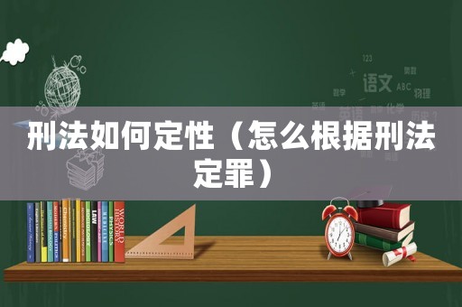 刑法如何定性（怎么根據(jù)刑法定罪）